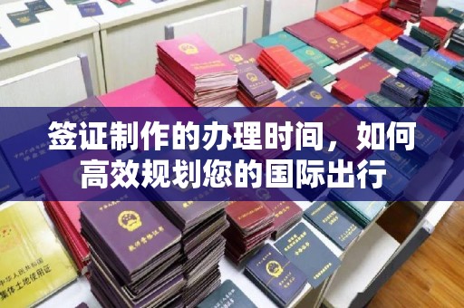 鹤峰签证制作的办理时间，如何高效规划您的国际出行